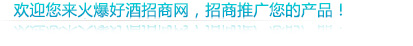 歡迎您來火爆好酒招商網(wǎng),招商推廣您的產(chǎn)品